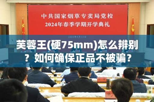 芙蓉王(硬75mm)怎么辨别？如何确保正品不被骗？